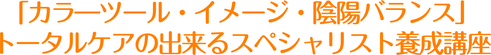 「カラ―ツール・イメージ・陰陽バランス」  トータルケアの出来るスペシャリスト養成講座
