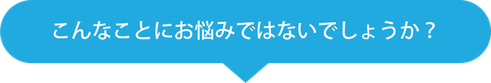 こんなことにお悩みではないでしょうか？