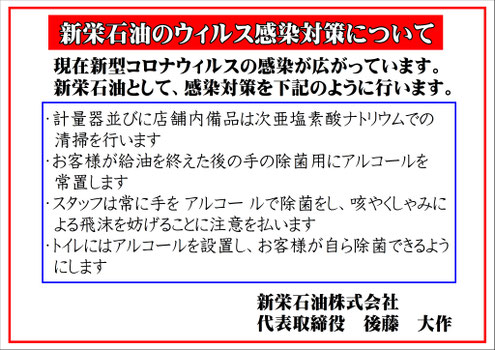 新型コロナウィルスの感染が広がっていることから、新栄石油としても、お客様が安全で安心してご来店いただき、給油その他の商品をご購入できるように、感染対策を定めました。  行動をしてまいります。