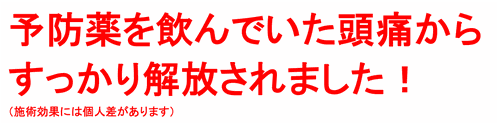 予防薬を飲んでいた頭痛からずっかり解放されました！（施術効果には個人差があります）