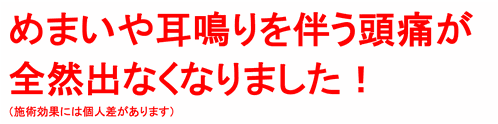 めまいや耳鳴りを伴う頭痛が全然でなくなりました！（施術効果には個人差があります）