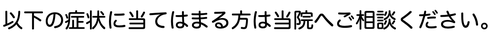 以下の症状に当てはまる方は当院へご相談ください。