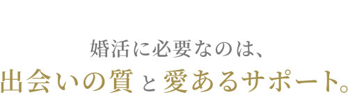 婚活に必要なのは、出会いの質と愛あるサポート。