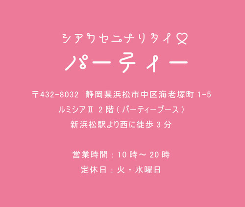 シアワセニナリタイパーティー　〒432-8032静岡県浜松市中区海老塚町1-5ルミシアⅡ2階(パーティーブース)新浜松駅より西に徒歩3分/営業時間:10時～20時　定休日:火・水曜日