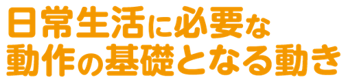 日常生活に必要な動作の基礎となる動き