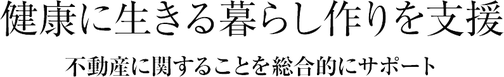 健康に生きる暮らし作りを支援。不動産に関することを総合的にサポート。