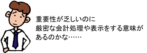 重要性が乏しいのに厳密な会計処理や表示をする意味があるのかな……