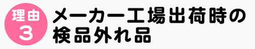 理由３，メーカー工場出荷時の検品外れ品