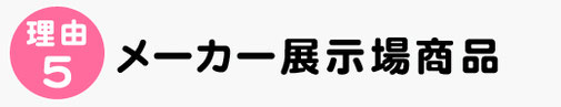 理由５，メーカー展示場商品