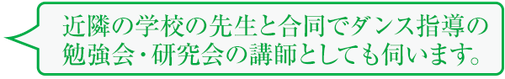 近隣の学校の先生と合同でダンス指導の勉強会・研究会の講師としても伺います。