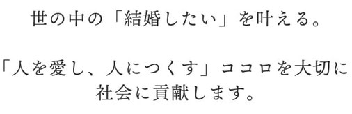 世の中の「結婚したい」を叶える。  「人を愛し、人につくす」ココロを大切に 社会に貢献します。