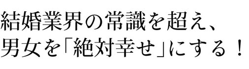 世の中の「結婚したい」を叶える。  「人を愛し、人につくす」ココロを大切に 社会に貢献します。