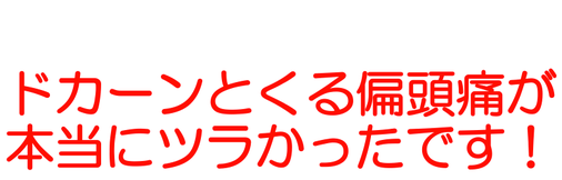 ドカーンとくる偏頭痛が本当にツラかったです！