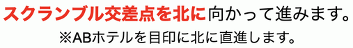 スクランブル交差点を北に向かって進みます。※ABホテルを目印に北に直進します。
