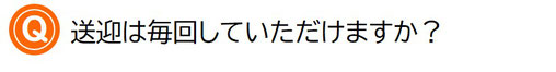 送迎は毎回していただけますか？