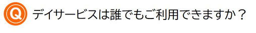 デイサービスは誰でも利用できますか？