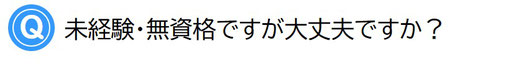 未経験・無資格ですが大丈夫ですか？