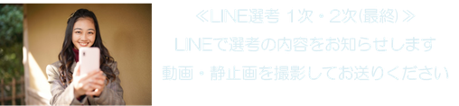 ≪LINE選考 1次・2次(最終)≫ LINEで選考の内容をお知らせします 動画・静止画を撮影してお送りください