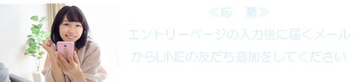 ≪応　募≫ エントリーページの入力後に届くメールからLINEの友だち追加をしてください