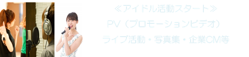 ≪アイドル活動スタート≫ PV（プロモーションビデオ） ライブ活動・写真集・企業CM等