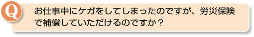 お仕事中にケガをしてしまったのですが、労災保険で補償していただけるのですか