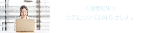 ≪選考結果≫ 合否についてお知らせします