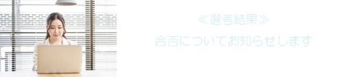 ≪選考結果≫ 合否についてお知らせします