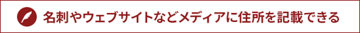 名刺やウェブサイトなどメディアに住所を記載できる