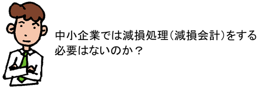 中小企業では減損処理(減損会計)をする必要はないのか?