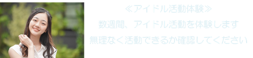 ≪アイドル活動体験≫ 数週間、アイドル活動を体験します 無理なく活動できるか確認してください
