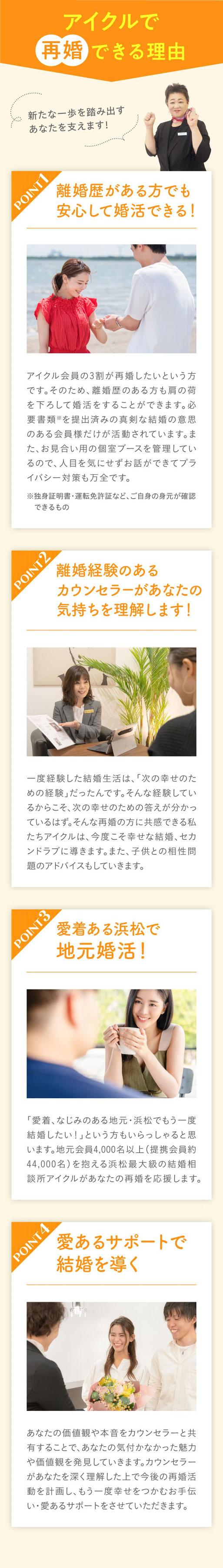 【アイクルで再婚できる理由】①離婚歴がある方でも安心して婚活できる②離婚経験のあるカウンセラーがあなたの気持ちを理解します！③愛着ある浜松で地元婚活ができます④愛あるサポートで結婚へと導きます