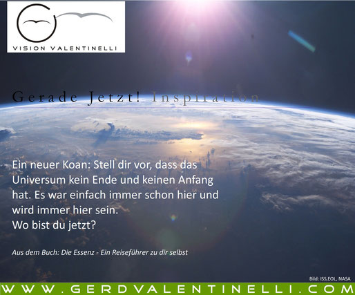 Ein neuer Koan: Stell dir vor, dass das Universum kein Ende und keinen Anfang hat. Es war einfach immer schon hier und wird immer hier sein.  Wo bist du jetzt?  Aus dem Buch: Die Essenz - Ein Reiseführer zu dir selbst