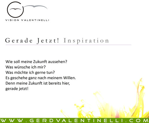 Wie soll meine Zukunft aussehen? Was wünsche ich mir? Was möchte ich gerne tun? Es geschehe ganz nach meinem Willen. Denn meine Zukunft ist bereits hier, gerade jetzt!