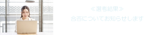 ≪選考結果≫ 合否についてお知らせします