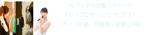 ≪アイドル活動スタート≫ PV（プロモーションビデオ） ライブ活動・写真集・企業CM等