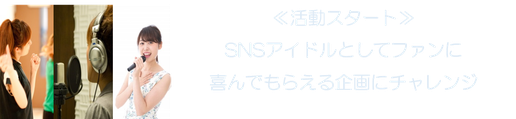 ≪活動スタート≫ SNSアイドルとしてファンに 喜んでもらえる企画にチャレンジ