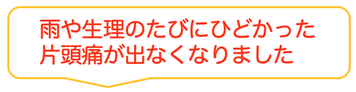子供の時から治らないと思っていた偏頭痛がウソみたいに治って嬉しいです。
