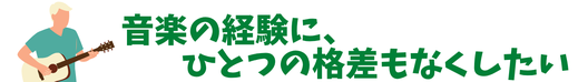 音楽の経験に、ひとつの格差もなくしたい