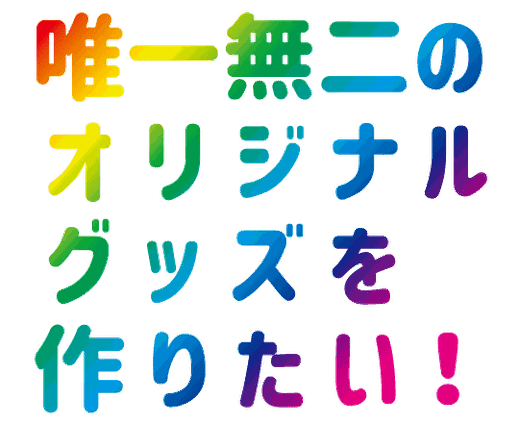 唯一無二のオリジナルグッズを作りたい！