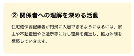 関係者への理解を深める活動。住宅確保要配慮者が円滑に入居できるようになるには、家主や不動産屋やご近所等に対し理解を促進し、協力体制を構築していきます。