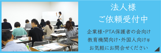 企業様、PTA保護者の会向け、教育機関向け、外国人向け等お気軽にお問い合わせ下さい。法人様ご依頼受付中。