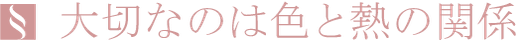 大切なのは色と熱の関係