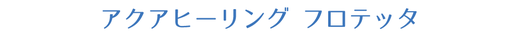 アクアヒーリング  フロテッタ