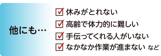 他にも休みがとれない、高齢で体力的に難しい、手伝ってくれる人がいない、なかなか作業が進まないなど