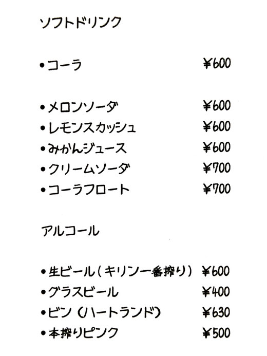 ソフトドリンク コーラ600円 メロンソーダ600円 レモンスカッシュ600円 ミカンジュース600円 クリームソーダ700円 コーラフロート700円 アルコール 生ビールキリン一番搾り600円 グラスビール400円 ビンビール（ハートランド）630円 本搾りピンク500円