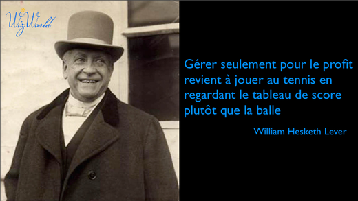 "Gérer seulement pour le profit revient à jouer au tennis en regardant le tableau de score plutôt que la balle". William Lever, fondateur d'Unilever