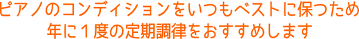 ピアノのコンディションをいつもベストに保つため年に一度の定期調律をおすすめします