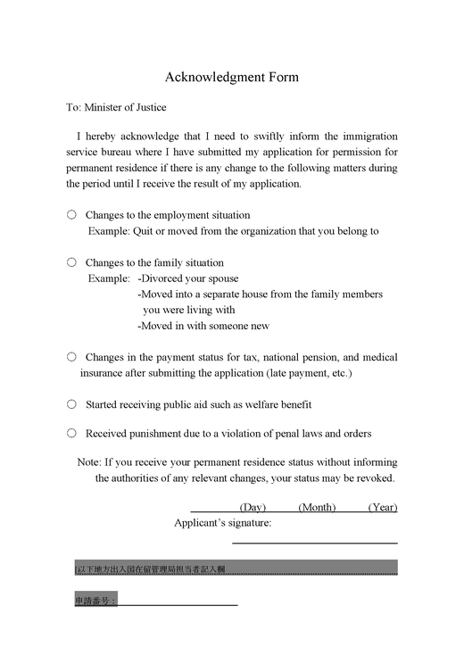 Acknowledgment Form. I hereby acknowledge that I need to swiftly inform the immigration service bureau where I have submitted my application for permission for permanent residence if there is any change to the following matters.