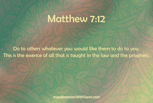 Do to others whatever you would like them to do to you. This is the essence of all that is taught in the law and the prophets. Matthew 7:12
