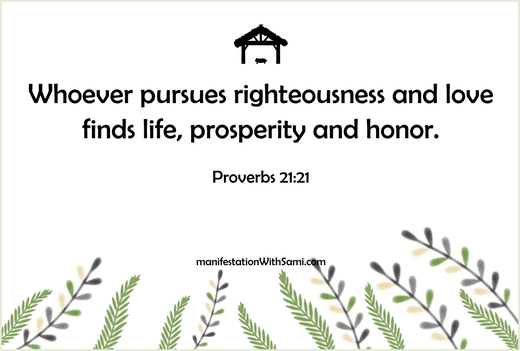 Whoever pursues righteousness and love finds life, prosperity and honor. Proverbs 21:21